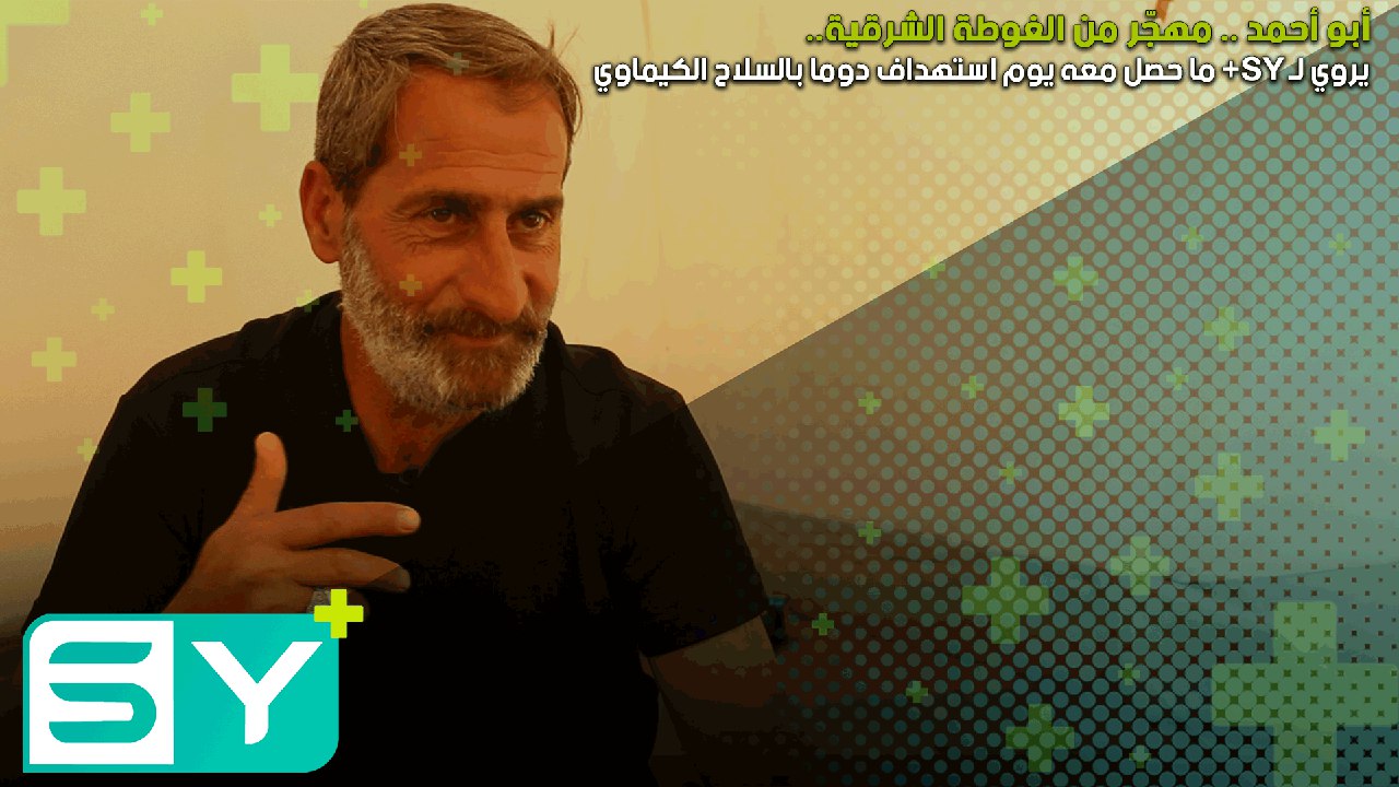 أبو أحمد .. مهجّر من الغوطة الشرقية يروي لـ SY+ ما حصل معه يوم استهداف دوما بالسلاح الكيماوي