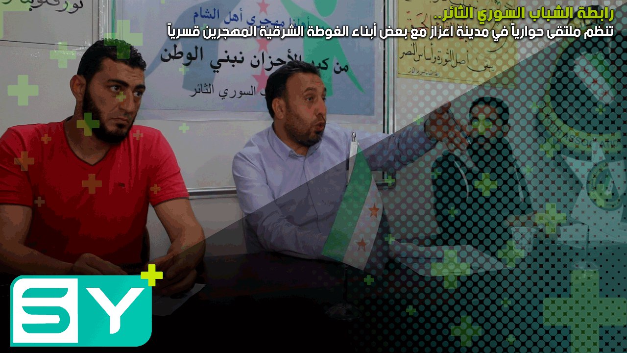 رابطة الشباب السوري الثائر تنظم ملتقى حوارياً في مدينة اعزاز مع بعض أبناء الغوطة الشرقية المهجرين قسرياً