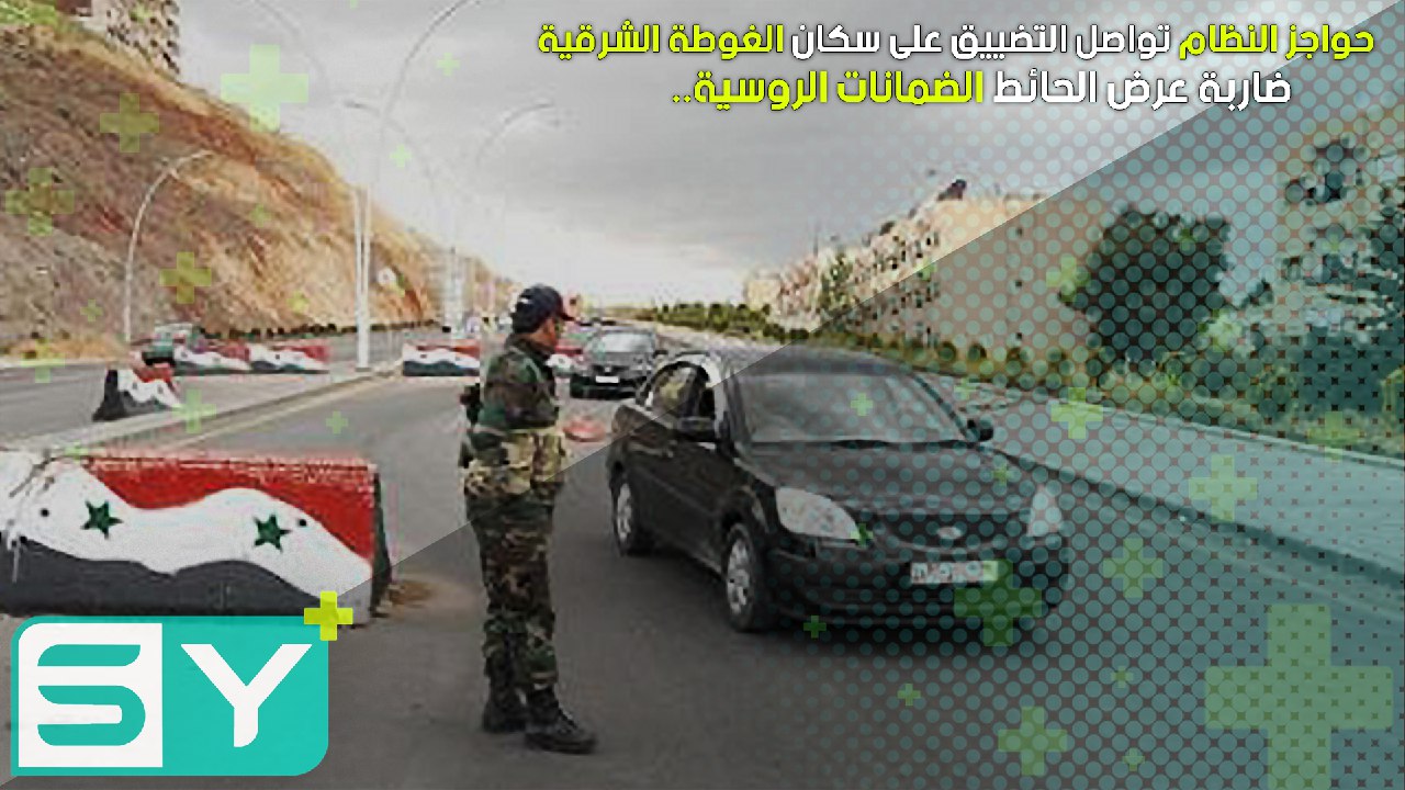 حواجز النظام تواصل التضييق على سكان الغوطة الشرقية ضاربة عرض الحائط الضمانات الروسية