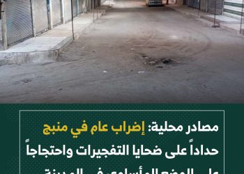 مصادر محلية: إضراب عام في منبج حداداً على ضحايا التفجيرات واحتجاجاً على الوضع المأساوي في المدينة.